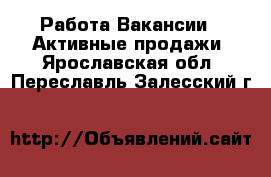 Работа Вакансии - Активные продажи. Ярославская обл.,Переславль-Залесский г.